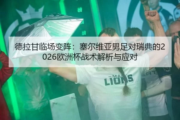 德拉甘临场变阵：塞尔维亚男足对瑞典的2026欧洲杯战术解析与应对