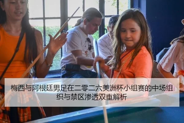 梅西与阿根廷男足在二零二六美洲杯小组赛的中场组织与禁区渗透双重解析
