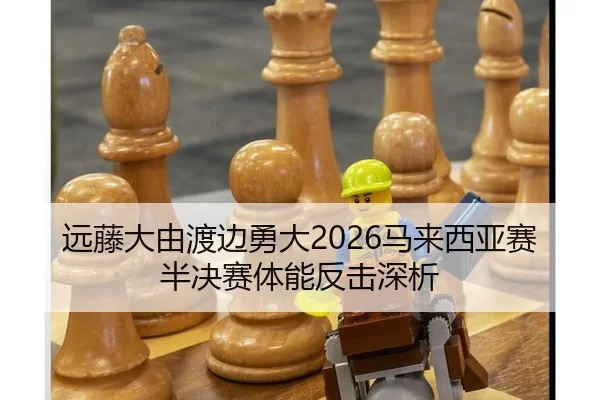 远藤大由渡边勇大2026马来西亚赛半决赛体能反击深析